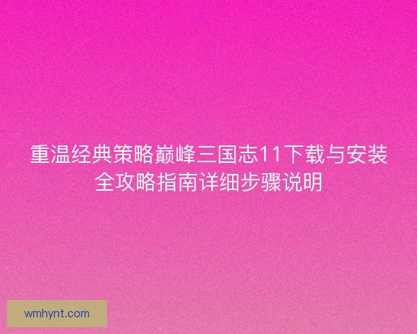 重温经典策略巅峰三国志11下载与安装全攻略指南详细步骤说明
