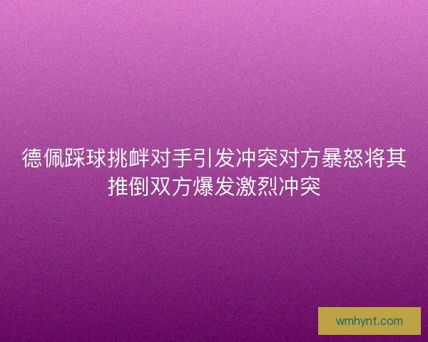 德佩踩球挑衅对手引发冲突对方暴怒将其推倒双方爆发激烈冲突