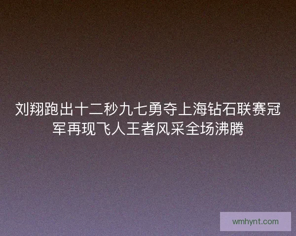 刘翔跑出十二秒九七勇夺上海钻石联赛冠军再现飞人王者风采全场沸腾