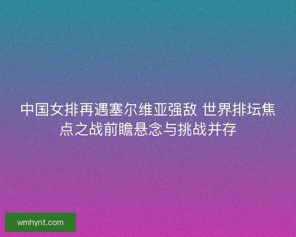 中国女排再遇塞尔维亚强敌 世界排坛焦点之战前瞻悬念与挑战并存