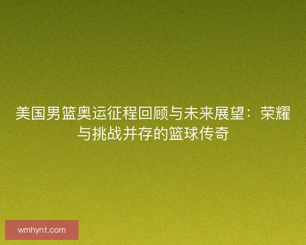 美国男篮奥运征程回顾与未来展望：荣耀与挑战并存的篮球传奇