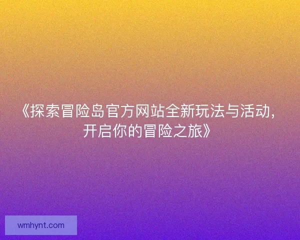 《探索冒险岛官方网站全新玩法与活动，开启你的冒险之旅》