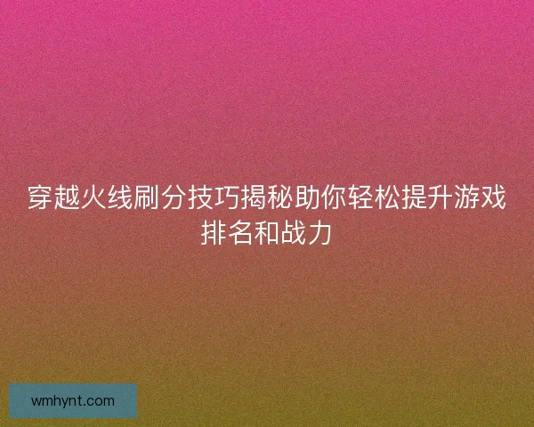 穿越火线刷分技巧揭秘助你轻松提升游戏排名和战力